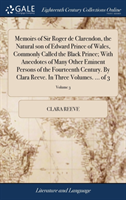 Memoirs of Sir Roger de Clarendon, the Natural son of Edward Prince of Wales, Commonly Called the Black Prince; With Anecdotes of Many Other Eminent Persons of the Fourteenth Century. By Clara Reeve. In Three Volumes. ... of 3; Volume 3