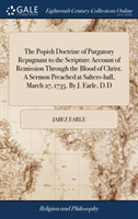Popish Doctrine of Purgatory Repugnant to the Scripture Account of Remission Through the Blood of Christ. A Sermon Preached at Salters-hall, March 27, 1735. By J. Earle, D.D