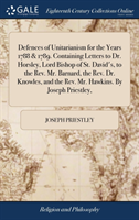 Defences of Unitarianism for the Years 1788 & 1789. Containing Letters to Dr. Horsley, Lord Bishop of St. David's, to the Rev. Mr. Barnard, the Rev. Dr. Knowles, and the Rev. Mr. Hawkins. by Joseph Priestley,