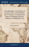 Friendly Address to the Members of the Several Clubs, in the Parish of St. Ann, Westminster, Associated for the Purpose of Obtaining a Reform in Parliament, by William Knox, Esq