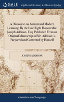 Discourse on Antient and Modern Learning. by the Late Right Honourable Joseph Addison, Esq; Published from an Original Manuscript of Mr. Addison's, Prepared and Corrected by Himself