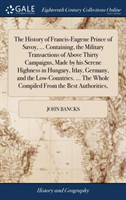 History of Francis-Eugene Prince of Savoy, ... Containing, the Military Transactions of Above Thirty Campaigns, Made by his Serene Highness in Hungary, Itlay, Germany, and the Low-Countries. ... The Whole Compiled From the Best Authorities,