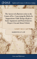 Answer of a Barrister at Law to the Curate of En-, Concerning the Birth of a Suppositious Child. Being a Reply to Some Arguments and Printed Queries Dispers'd in and about Oxford,