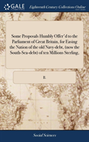 Some Proposals Humbly Offer'd to the Parliament of Great Britain, for Easing the Nation of the Old Navy-Debt, (Now the South-Sea-Debt) of Ten Millions Sterling,
