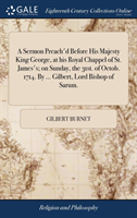 Sermon Preach'd Before His Majesty King George, at His Royal Chappel of St. James's; On Sunday, the 31st. of Octob. 1714. by ... Gilbert, Lord Bishop of Sarum.