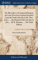 Blessedness of Living and Dying in the Lord. Proved in a Sermon Preached Upon the Death of the Revd. Mr. Thos. Jones, ... Who Departed This Life June 6, 1762, ... by W. Romaine, ... the Ninth Edition