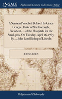 Sermon Preached Before His Grace George, Duke of Marlborough, President, ... of the Hospitals for the Small-Pox. on Tuesday, April 26, 1763. by ... John Lord Bishop of Lincoln