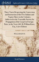 Three Tracts Respecting the Conversion and Instruction of the Free Indians and Negroe Slaves in the Colonies. Addressed to the Venerable Society for Propagation of the Gospel in Foreign Parts, in the Year 1768. By William Knox, Esq. A new Edition