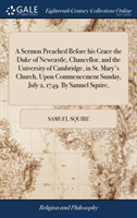 Sermon Preached Before His Grace the Duke of Newcastle, Chancellor, and the University of Cambridge, in St. Mary's Church, Upon Commencement Sunday, July 2, 1749. by Samuel Squire,