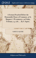 Sermon Preached Before the Honourable House of Commons, at St. Margaret's Westminster, on Friday, February, 13, 1761. ... by S. Squire,