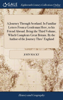 Journey Through Scotland. in Familiar Letters from a Gentleman Here, to His Friend Abroad. Being the Third Volume, Which Compleats Great Britain. by the Author of the Journey Thro' England