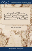 Sermon Preach'd Before the Honourable House of Commons, at St. Margaret's, Westminster, on Monday, January 30. 1720. ... by William Baker,