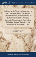 Essay on the Virtues of Lime-water in the Cure of the Stone. The Second Edition Corrected, With Additions. By Robert Whytt, M.D. ... With an Appendix, Containing the Cases of the Right Hon. Horace Walpole, ... the Reverend Dr. Newcombe, ... &c