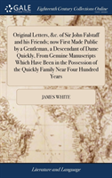 Original Letters, &c. of Sir John Falstaff and His Friends; Now First Made Public by a Gentleman, a Descendant of Dame Quickly, from Genuine Manuscripts Which Have Been in the Possession of the Quickly Family Near Four Hundred Years