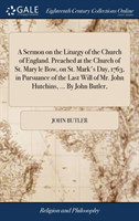 Sermon on the Liturgy of the Church of England. Preached at the Church of St. Mary Le Bow, on St. Mark's Day, 1763, in Pursuance of the Last Will of Mr. John Hutchins, ... by John Butler,