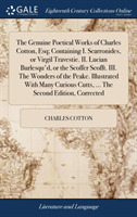 Genuine Poetical Works of Charles Cotton, Esq; Containing I. Scarronides, or Virgil Travestie. II. Lucian Burlesqu'd, or the Scoffer Scofft. III. the Wonders of the Peake. Illustrated with Many Curious Cutts, ... the Second Edition, Corrected