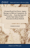 Sermon Preach'd at Chester, Against Marriages in Different Communions. by Charles Leslie, ... Somewhat Improved. and the Same Subject Farther Prosecuted, by Henry Dodwell,