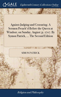 Against Judging and Censuring. a Sermon Preach'd Before the Queen at Windsor, on Sunday, August 31. 1707. by Symon Patrick, ... the Second Edition