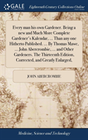 Every Man His Own Gardener. Being a New and Much More Complete Gardener's Kalendar, ... Than Any One Hitherto Published. ... by Thomas Mawe, ... John Abercrombie, ... and Other Gardeners. the Thirteenth Edition, Corrected, and Greatly Enlarged,