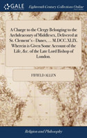 Charge to the Clergy Belonging to the Archdeaconry of Middlesex, Delivered at St. Clement's - Danes, ... M.DCC.XLIX. Wherein Is Given Some Account of the Life, &c. of the Late Lord Bishop of London.
