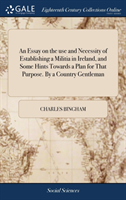 Essay on the Use and Necessity of Establishing a Militia in Ireland, and Some Hints Towards a Plan for That Purpose. by a Country Gentleman