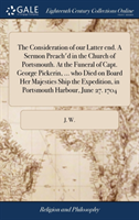 Consideration of Our Latter End. a Sermon Preach'd in the Church of Portsmouth. at the Funeral of Capt. George Pickerin, ... Who Died on Board Her Majesties Ship the Expedition, in Portsmouth Harbour, June 27. 1704