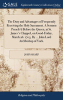 Duty and Advantages of Frequently Receiving the Holy Sacrament. a Sermon Preach'd Before the Queen, at St. James's Chappel, on Good-Friday, March 26. 1703. by ... John Lord Archbishop of York.