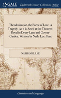 Theodosius; Or, the Force of Love. a Tragedy. as It Is Acted at the Theatres-Royal in Drury-Lane and Covent-Garden. Written by Nath. Lee, Gent