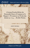 A Sermon Preached Before the Honourable House of Commons at St. Margaret's Westminster on Wednesday, January 30. 1744. ... By John Thomas,
