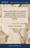 Review of the Debate Now in Agitation, Amongst the Baptists in the West of England; The Subject of Unscriptural Prayers and Doxologies. by a Friend to All Parties