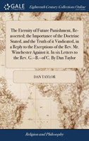 Eternity of Future Punishment, Re-Asserted; The Importance of the Doctrine Stated, and the Truth of It Vindicated, in a Reply to the Exceptions of the Rev. Mr. Winchester Against It. in Six Letters to the Rev. G.--B.--Of C. by Dan Taylor