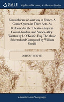 Fontainbleau; Or, Our Way in France. a Comic Opera, in Three Acts. as Performed at the Theatres-Royal in Covent-Garden, and Smock-Alley. Written by J. O'Keefe, Esq. the Music Selected and Composed by William Sheild