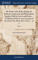 Works of Sir Walter Ralegh, Kt. Political, Commercial, and Philosophical; Together with His Letters and Poems. ... to Which Is Prefix'd, a New Account of His Life by Tho. Birch, M.A. F.R.S. ... of 2; Volume 1
