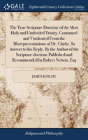 True Scripture Doctrine of the Most Holy and Undivided Trinity, Continued and Vindicated from the Misrepresentations of Dr. Clarke. in Answer to His Reply. by the Author of the Scripture-Doctrine Published and Recommended by Robert Nelson, Esq