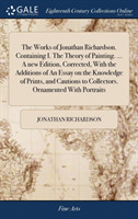 Works of Jonathan Richardson. Containing I. the Theory of Painting. ... a New Edition, Corrected, with the Additions of an Essay on the Knowledge of Prints, and Cautions to Collectors. Ornamented with Portraits