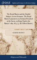 Royal Martyr and the Dutiful Subject, in Two Sermons. the Royal Martyr Lamented, in a Sermon Preached at the Savoy, on King Charles the Martyr's Day, 1674/5. by Gilbert Burnet,