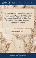 Answer to the Reverend Dr. Trapp's Four Sermons Against Mr. Whitefield. Shewing the Sin and Folly of Being Angry Over-Much. ... by Robert Seagrave, ... the Second Edition