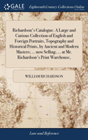 Richardson's Catalogue. a Large and Curious Collection of English and Foreign Portraits, Topography and Historical Prints, by Ancient and Modern Masters; ... Now Selling, ... at Mr. Richardson's Print Warehouse,