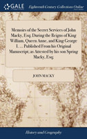Memoirs of the Secret Services of John Macky, Esq; During the Reigns of King William, Queen Anne, and King George I. ... Published From his Original Manuscript; as Attested by his son Spring Macky, Esq;