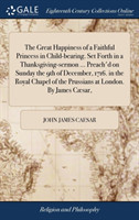 Great Happiness of a Faithful Princess in Child-Bearing. Set Forth in a Thanksgiving-Sermon ... Preach'd on Sunday the 9th of December, 1716. in the Royal Chapel of the Prussians at London. by James Caesar,