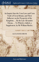 Inquiry Into the Corn Laws and Corn Trade of Great Britain, and Their Influence on the Prosperity of the Kingdom. ... by the Late Alexander Dirom, ... to Which Is Added, a Supplement, by MR William Mackie,