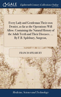 Every Lady and Gentleman Their own Dentist, as far as the Operations Will Allow. Containing the Natural History of the Adult Teeth and Their Diseases. ... By F.B. Spilsbury, Surgeon,