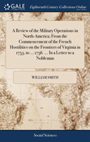 Review of the Military Operations in North-America; From the Commencement of the French Hostilities on the Frontiers of Virginia in 1753, to ... 1756. ... in a Letter to a Nobleman