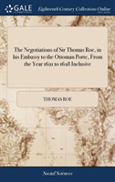 Negotiations of Sir Thomas Roe, in his Embassy to the Ottoman Porte, From the Year 1621 to 1628 Inclusive
