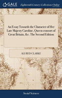 Essay Towards the Character of Her Late Majesty Caroline, Queen-Consort of Great Britain, &c. the Second Edition