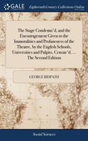 Stage Condemn'd, and the Encouragement Given to the Immoralities and Profaneness of the Theatre, by the English Schools, Universities and Pulpits, Censur'd. ... the Second Edition