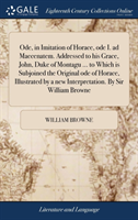 Ode, in Imitation of Horace, Ode I. Ad Maecenatem. Addressed to His Grace, John, Duke of Montagu ... to Which Is Subjoined the Original Ode of Horace, Illustrated by a New Interpretation. by Sir William Browne