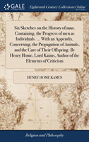 Six Sketches on the History of Man. Containing, the Progress of Men as Individuals. ... with an Appendix, Concerning, the Propagation of Animals, and the Care of Their Offspring. by Henry Home, Lord Kaims, Author of the Elements of Criticism