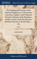 Fundamental Doctrines of the Church of England, as Set Down in Her Catechism, Explain'd, and Vindicated from the Calumnies of the Romanists, and the Censures of the Presbyterians, and Other Dissenters. by John Shaw, ... of 3; Volume 1