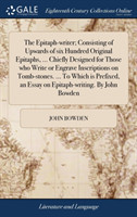 Epitaph-writer; Consisting of Upwards of six Hundred Original Epitaphs, ... Chiefly Designed for Those who Write or Engrave Inscriptions on Tomb-stones. ... To Which is Prefixed, an Essay on Epitaph-writing. By John Bowden